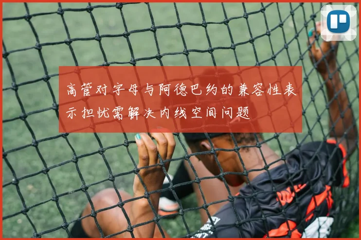 高管对字母与阿德巴约的兼容性表示担忧需解决内线空间问题