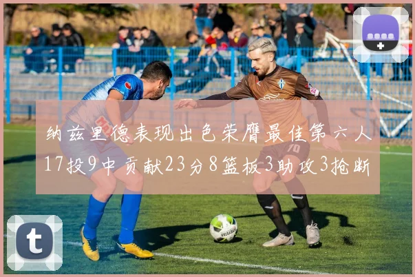 纳兹里德表现出色荣膺最佳第六人17投9中贡献23分8篮板3助攻3抢断1盖帽