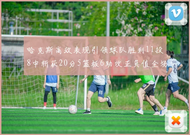 哈克斯高效表现引领球队胜利11投8中斩获20分5篮板6助攻正负值全场最佳