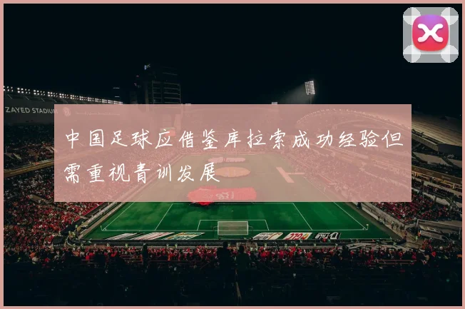 中国足球应借鉴库拉索成功经验但需重视青训发展