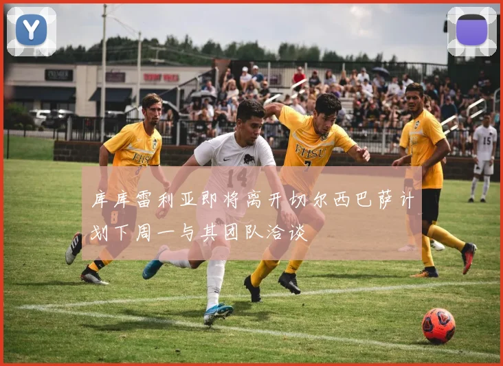库库雷利亚即将离开切尔西巴萨计划下周一与其团队洽谈