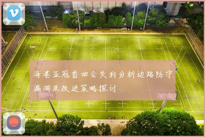 海港亚冠首回合失利分析边路防守漏洞及改进策略探讨