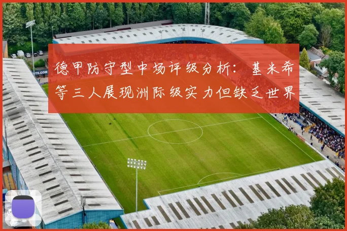 德甲防守型中场评级分析：基米希等三人展现洲际级实力但缺乏世界级球员