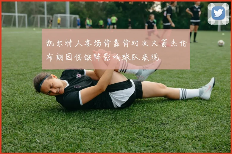 凯尔特人客场背靠背对决火箭杰伦布朗因伤缺阵影响球队表现