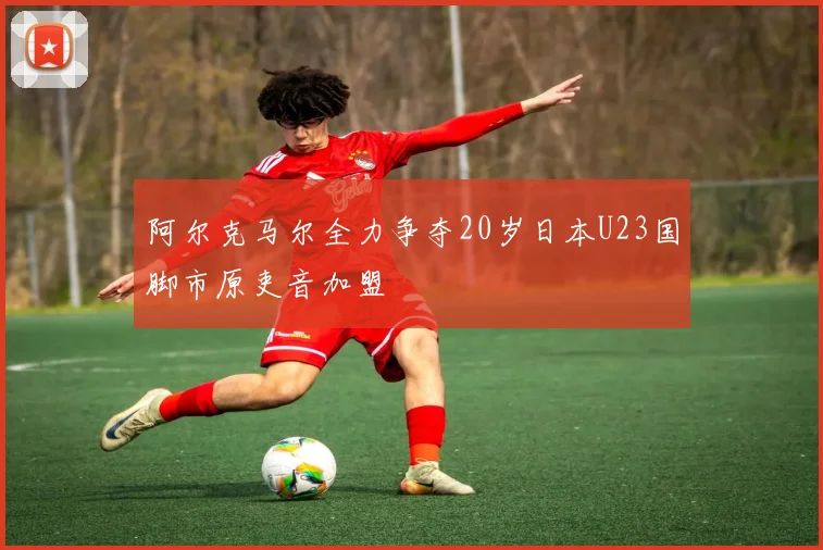 阿尔克马尔全力争夺20岁日本U23国脚市原吏音加盟