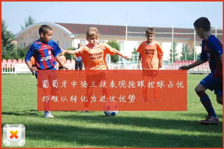 葡萄牙中场三核表现抢眼控球占优却难以转化为进攻优势