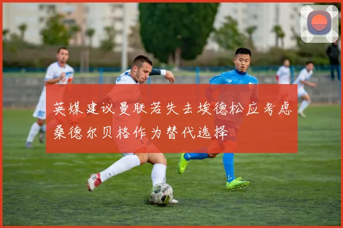 英媒建议曼联若失去埃德松应考虑桑德尔贝格作为替代选择