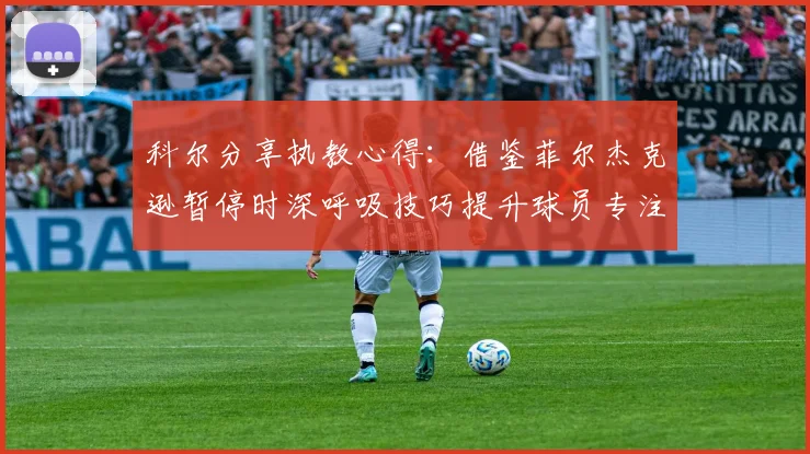 科尔分享执教心得：借鉴菲尔杰克逊暂停时深呼吸技巧提升球员专注力