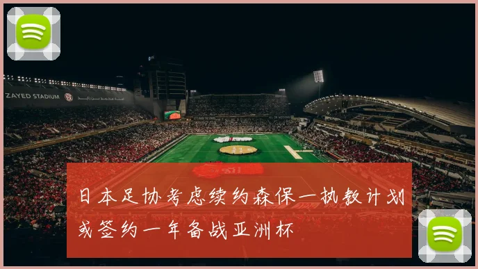 日本足协考虑续约森保一执教计划或签约一年备战亚洲杯