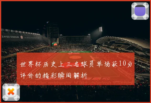 世界杯历史上三名球员单场获10分评价的精彩瞬间解析