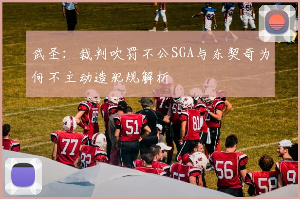 武圣：裁判吹罚不公SGA与东契奇为何不主动造犯规解析