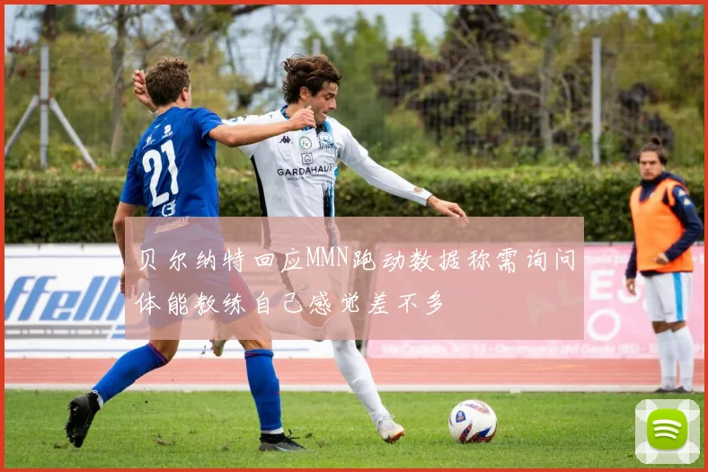 贝尔纳特回应MMN跑动数据称需询问体能教练自己感觉差不多