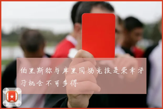 伯里斯称与库里同场竞技是荣幸学习机会不可多得