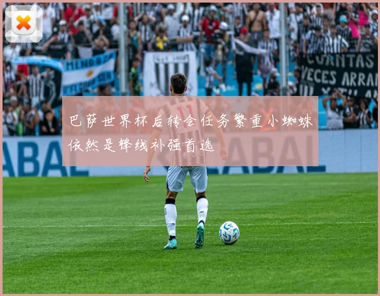 巴萨世界杯后转会任务繁重小蜘蛛依然是锋线补强首选