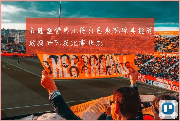 菲隆盛赞恩比德出色表现称其能有效提升队友比赛状态