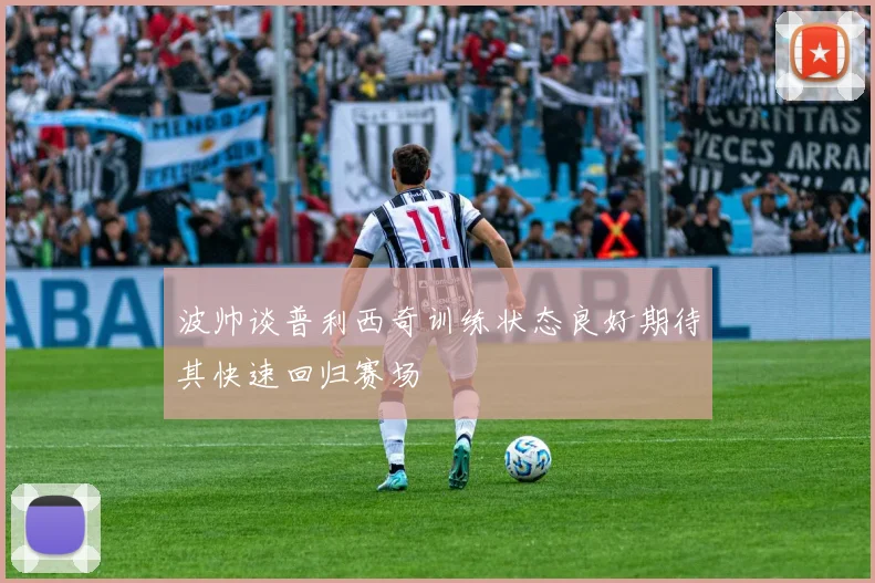 波帅谈普利西奇训练状态良好期待其快速回归赛场