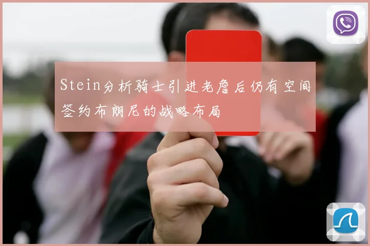Stein分析骑士引进老詹后仍有空间签约布朗尼的战略布局