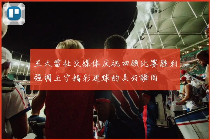 王大雷社交媒体庆祝回顾比赛胜利强调玉宁精彩进球的美好瞬间