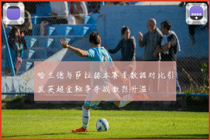 哈兰德与萨拉赫本赛季数据对比引发英超金靴争夺战激烈升温