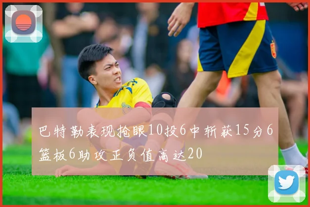 巴特勒表现抢眼10投6中斩获15分6篮板6助攻正负值高达20