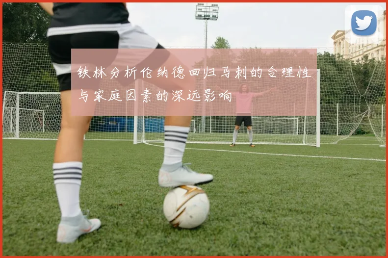 铁林分析伦纳德回归马刺的合理性与家庭因素的深远影响
