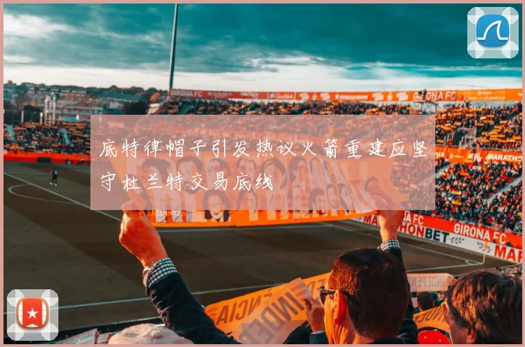 底特律帽子引发热议火箭重建应坚守杜兰特交易底线