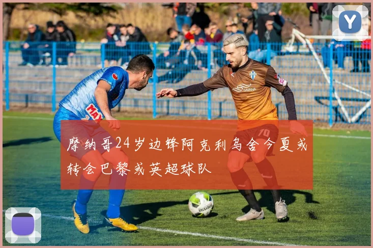 摩纳哥24岁边锋阿克利乌舍今夏或转会巴黎或英超球队