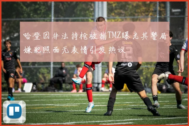 哈登因非法持枪被捕TMZ曝光其警局嫌犯照面无表情引发热议