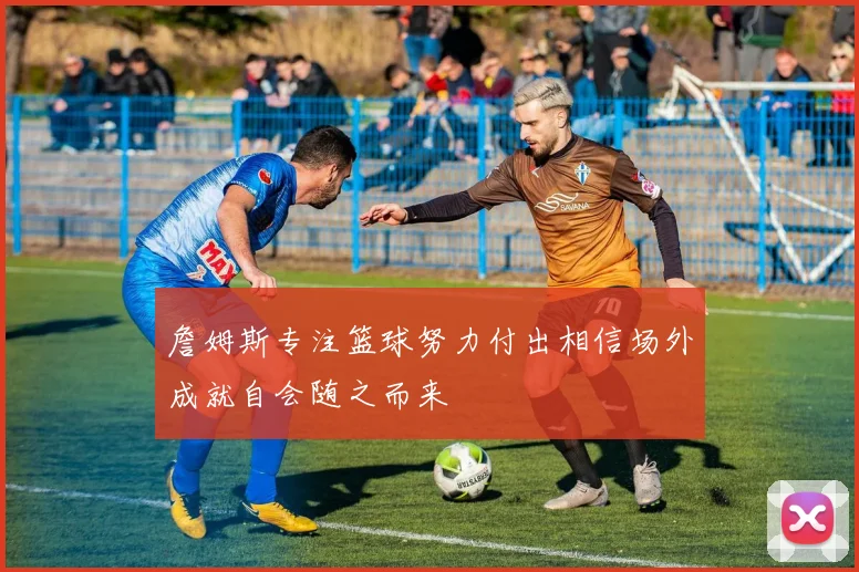 詹姆斯专注篮球努力付出相信场外成就自会随之而来
