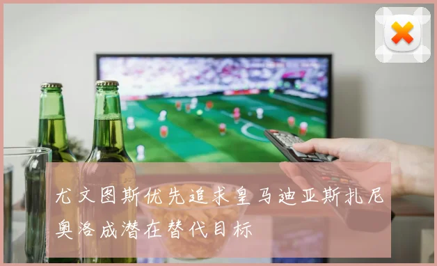 尤文图斯优先追求皇马迪亚斯扎尼奥洛成潜在替代目标