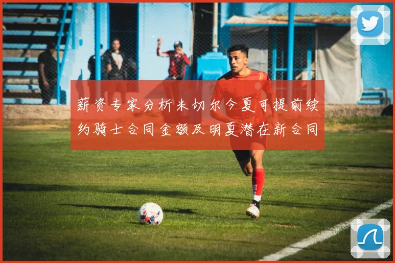 薪资专家分析米切尔今夏可提前续约骑士合同金额及明夏潜在新合同
