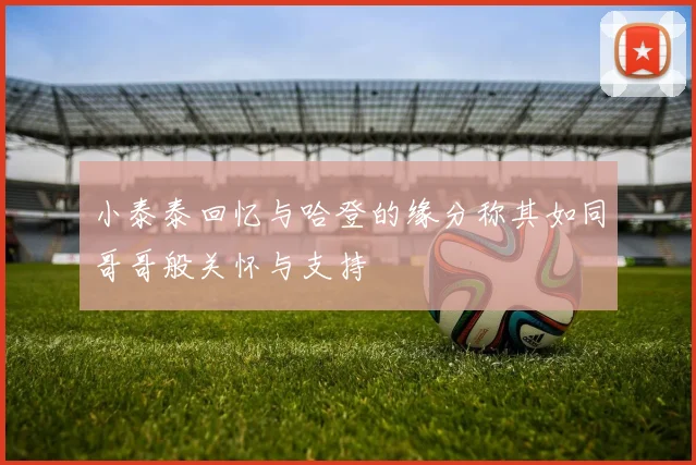 小泰泰回忆与哈登的缘分称其如同哥哥般关怀与支持