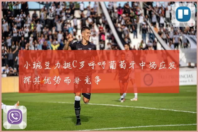 小豌豆力挺C罗呼吁葡萄牙中场应发挥其优势而非竞争
