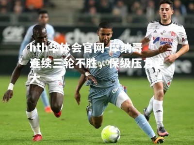 hth华体会官网-摩纳哥连续三轮不胜，保级压力更大