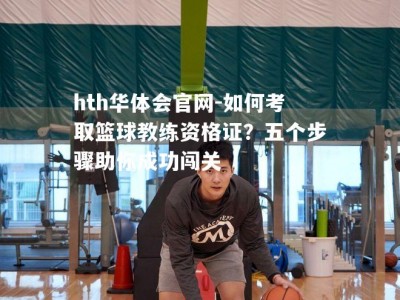 hth华体会官网-如何考取篮球教练资格证？五个步骤助你成功闯关