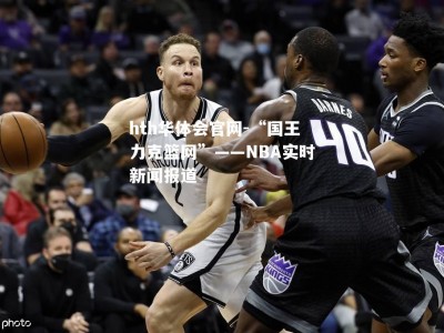 hth华体会官网-“国王力克篮网”——NBA实时新闻报道