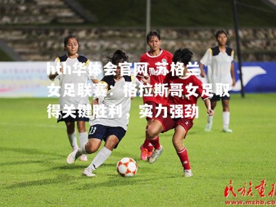 hth华体会官网-苏格兰女足联赛：格拉斯哥女足取得关键胜利，实力强劲