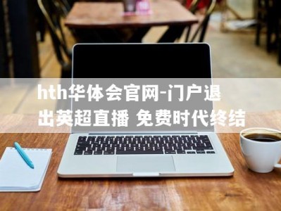 hth华体会官网-门户退出英超直播 免费时代终结