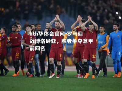 hth华体会官网-罗马迎战博洛尼亚，胜者争夺意甲前四名