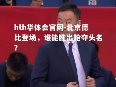 hth华体会官网-北京德比登场，谁能胜出抢夺头名？