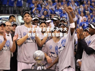 hth华体会官网-小牛大胜骑士，登顶东部联盟