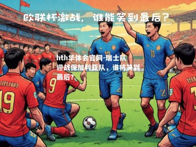 hth华体会官网-瑞士队迎战保加利亚队，谁将笑到最后？