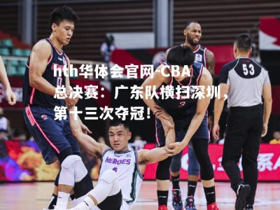 hth华体会官网-CBA总决赛：广东队横扫深圳，第十三次夺冠！