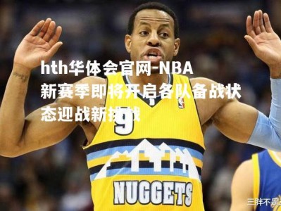 hth华体会官网-NBA新赛季即将开启各队备战状态迎战新挑战