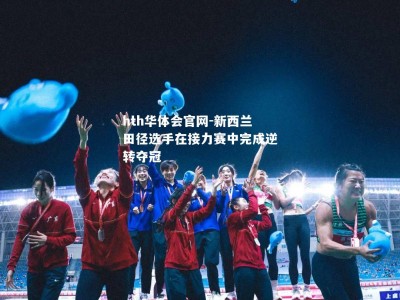 hth华体会官网-新西兰田径选手在接力赛中完成逆转夺冠
