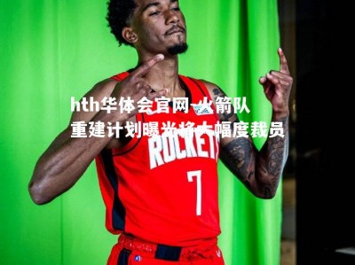 hth华体会官网-火箭队重建计划曝光将大幅度裁员