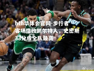 hth华体会官网-步行者客场惜败凯尔特人，史密斯33分成全队最高