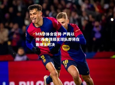 hth华体会官网-严阵以待!两支顶级足球队即将在赛场上对决