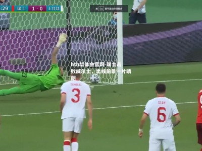 hth华体会官网-瑞士击败威尔士，出线前景一片晴朗