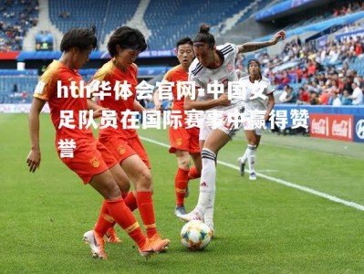 hth华体会官网-中国女足队员在国际赛事中赢得赞誉